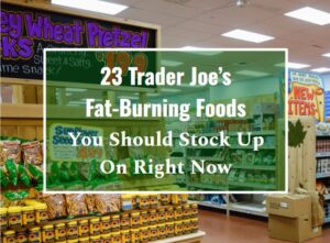 23 Trader Joe’s Fat-Burning Foods You Should Stock Up on Right Now