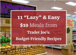 11 “Lazy” & Easy $10 Meals from Trader Joe’s: Budget-Friendly Recipes